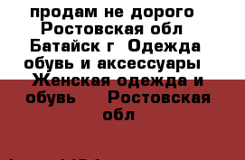 продам не дорого - Ростовская обл., Батайск г. Одежда, обувь и аксессуары » Женская одежда и обувь   . Ростовская обл.